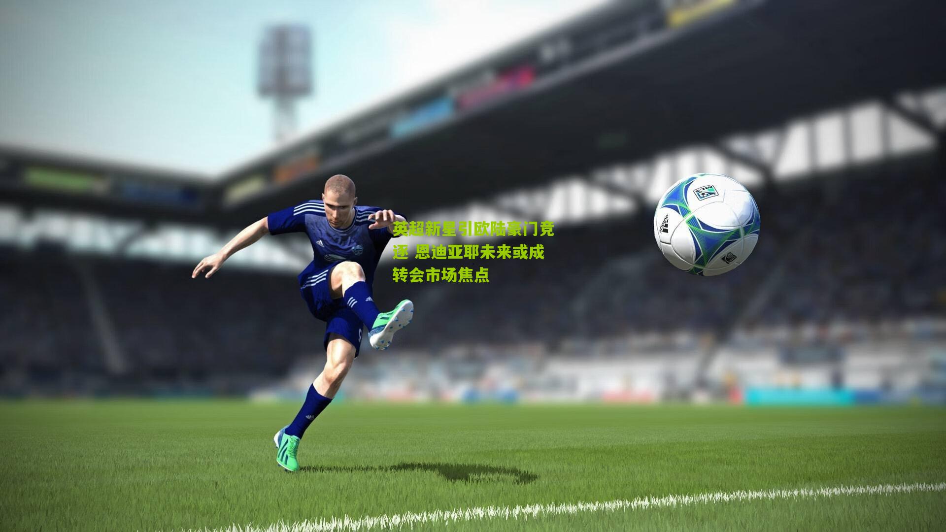 英超新星引欧陆豪门竞逐 恩迪亚耶未来或成转会市场焦点