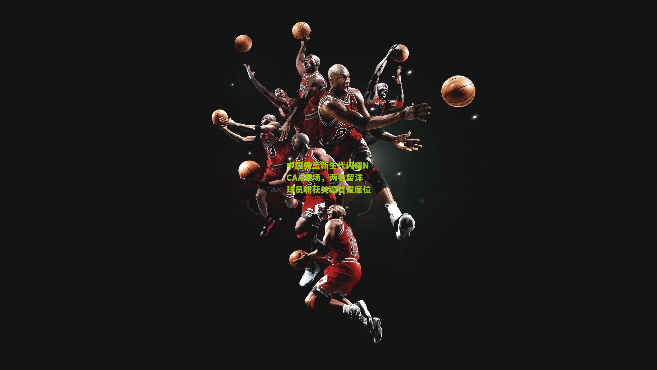 开云官网_中国男篮新生代闪耀NCAA赛场，两名留洋球员斩获关键首发席位