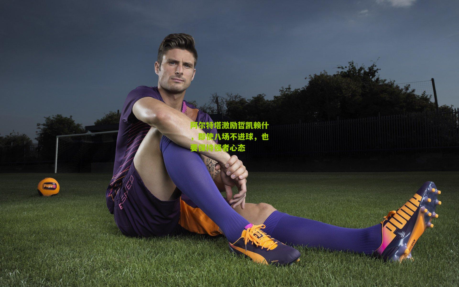 阿尔特塔激励哲凯赖什，即使八场不进球，也要保持强者心态