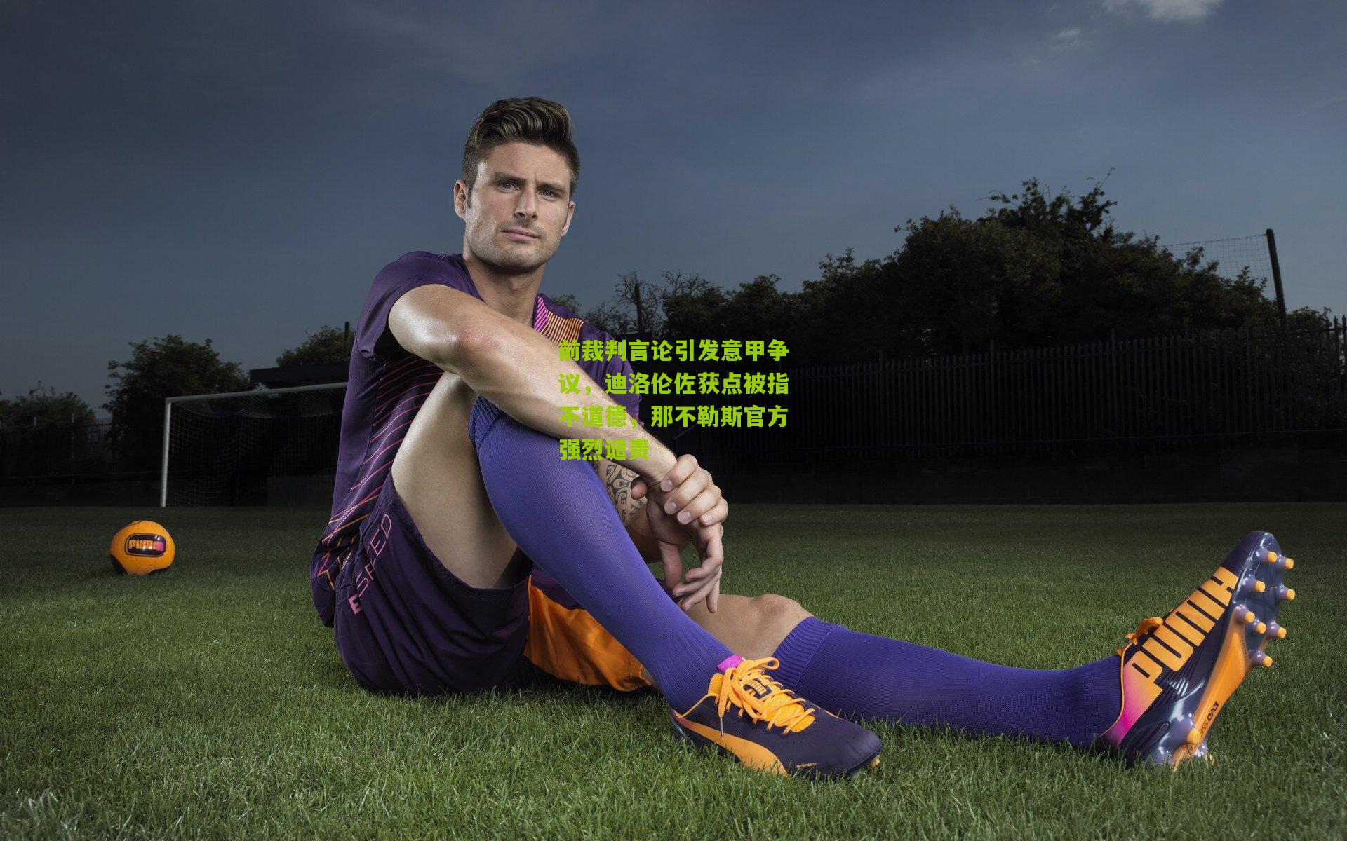 开云体育官网：前裁判言论引发意甲争议，迪洛伦佐获点被指不道德，那不勒斯官方强烈谴责