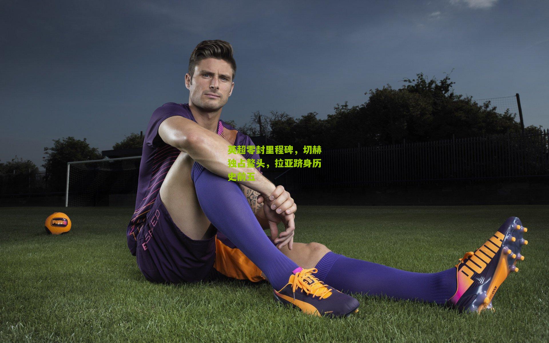 开云体育官网：英超零封里程碑，切赫独占鳌头，拉亚跻身历史前五