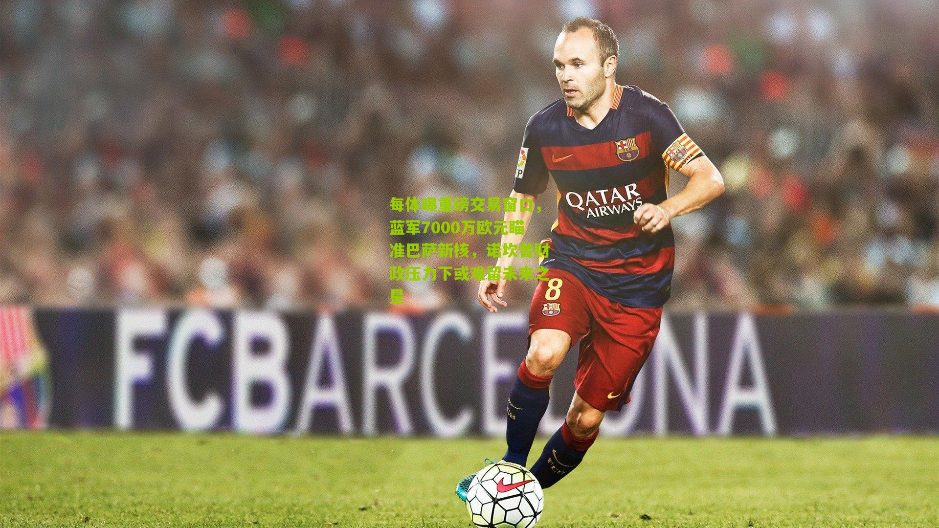 每体曝重磅交易窗口,蓝军7000万欧元瞄准巴萨新核,诺坎普财政压力下或难留未来之星