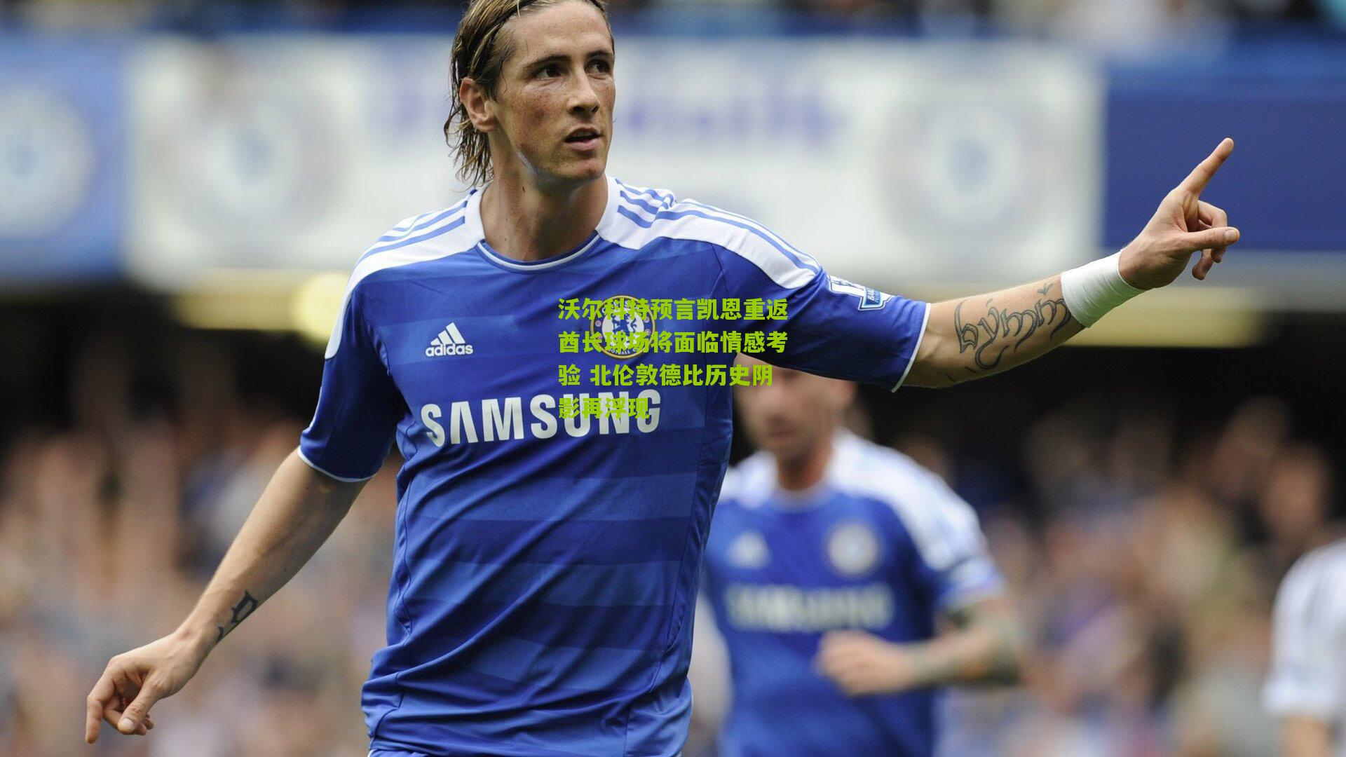 沃尔科特预言凯恩重返酋长球场将面临情感考验 北伦敦德比历史阴影再浮现