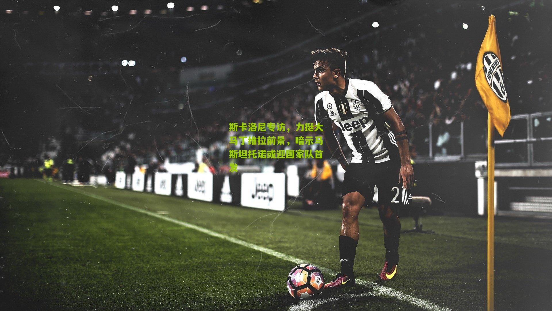 斯卡洛尼专访，力挺大马丁维拉前景，暗示马斯坦托诺或迎国家队首发